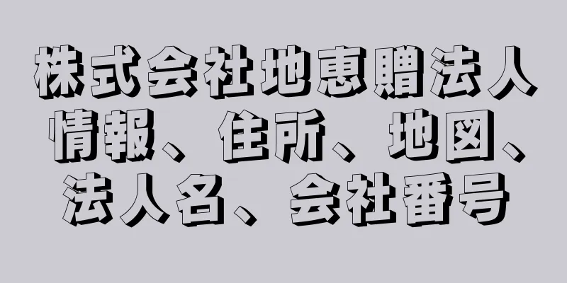 株式会社地恵贈法人情報、住所、地図、法人名、会社番号