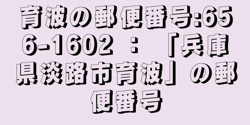 育波の郵便番号:656-1602 ： 「兵庫県淡路市育波」の郵便番号