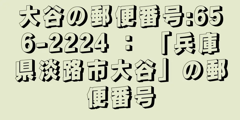 大谷の郵便番号:656-2224 ： 「兵庫県淡路市大谷」の郵便番号