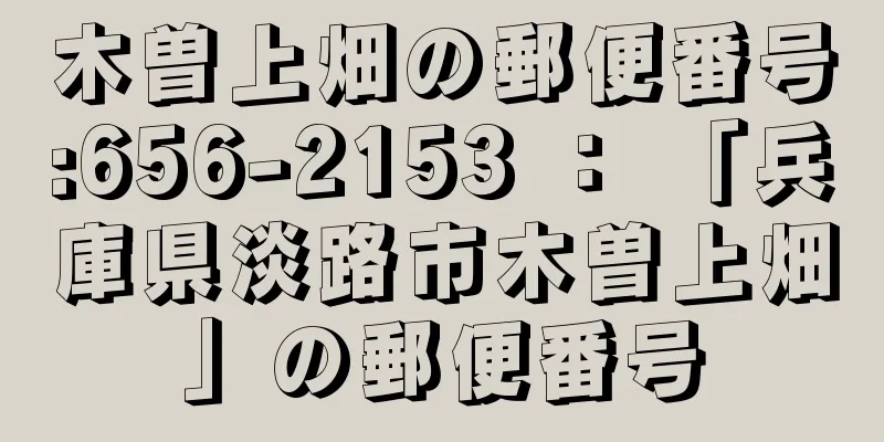 木曽上畑の郵便番号:656-2153 ： 「兵庫県淡路市木曽上畑」の郵便番号