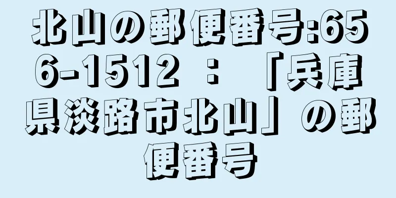 北山の郵便番号:656-1512 ： 「兵庫県淡路市北山」の郵便番号