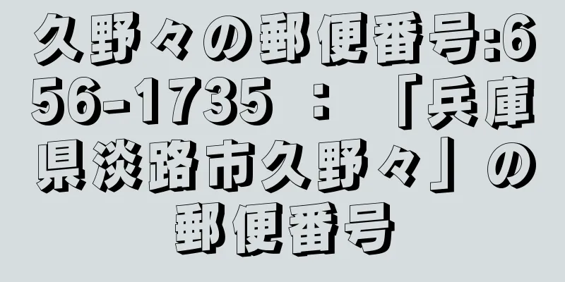 久野々の郵便番号:656-1735 ： 「兵庫県淡路市久野々」の郵便番号