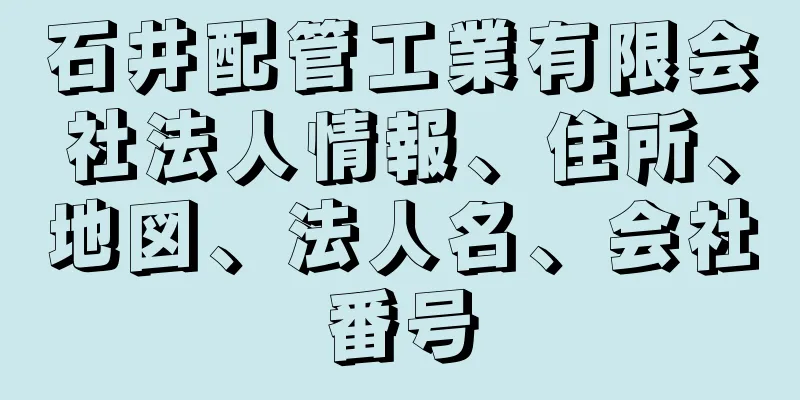 石井配管工業有限会社法人情報、住所、地図、法人名、会社番号