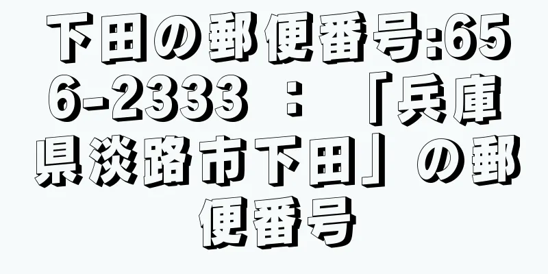 下田の郵便番号:656-2333 ： 「兵庫県淡路市下田」の郵便番号