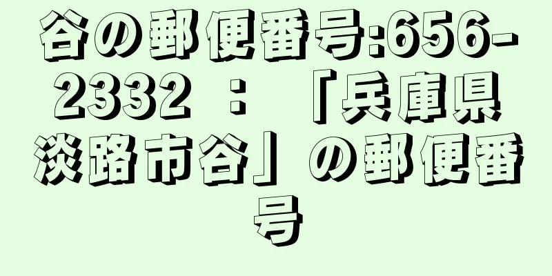 谷の郵便番号:656-2332 ： 「兵庫県淡路市谷」の郵便番号