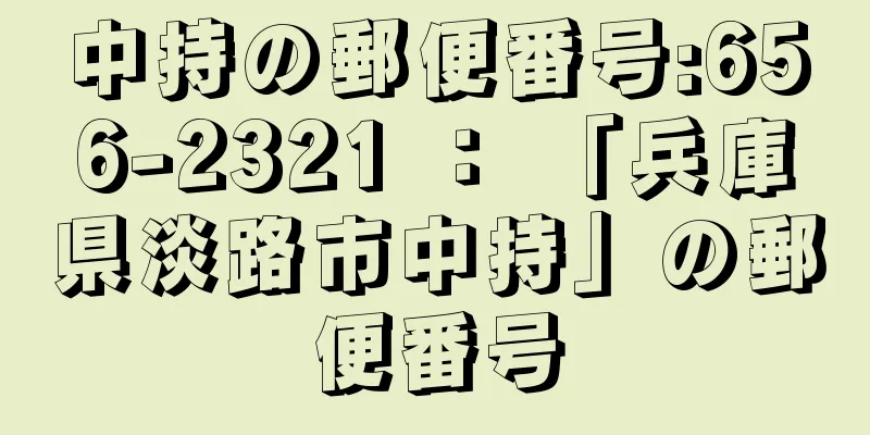 中持の郵便番号:656-2321 ： 「兵庫県淡路市中持」の郵便番号