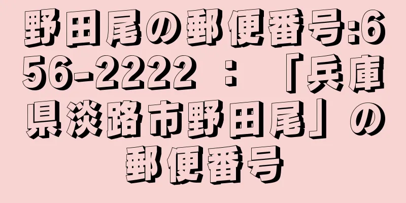 野田尾の郵便番号:656-2222 ： 「兵庫県淡路市野田尾」の郵便番号