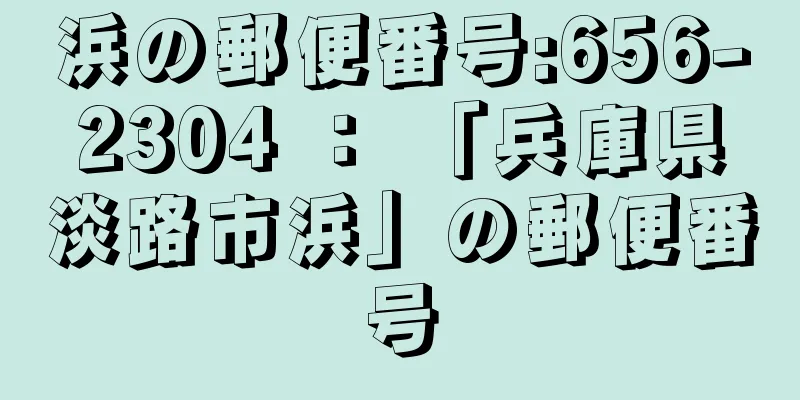 浜の郵便番号:656-2304 ： 「兵庫県淡路市浜」の郵便番号