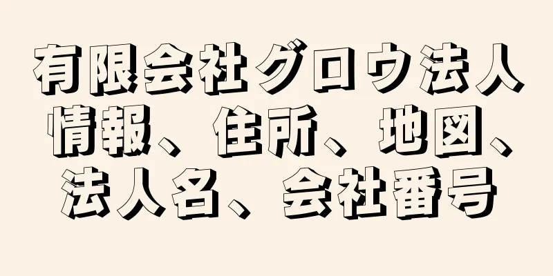 有限会社グロウ法人情報、住所、地図、法人名、会社番号