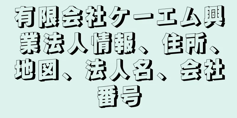 有限会社ケーエム興業法人情報、住所、地図、法人名、会社番号