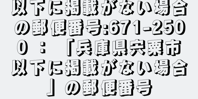 以下に掲載がない場合の郵便番号:671-2500 ： 「兵庫県宍粟市以下に掲載がない場合」の郵便番号