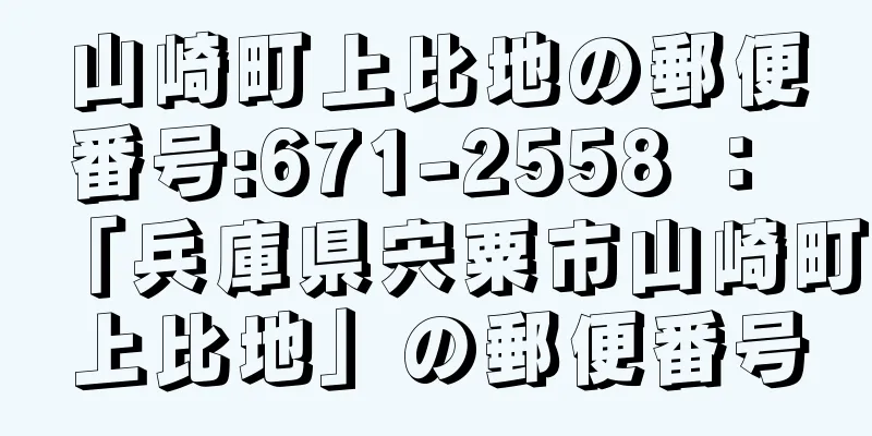 山崎町上比地の郵便番号:671-2558 ： 「兵庫県宍粟市山崎町上比地」の郵便番号