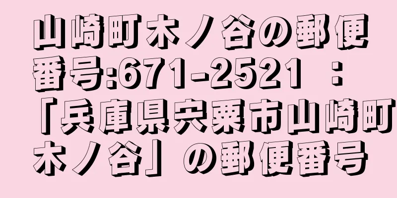 山崎町木ノ谷の郵便番号:671-2521 ： 「兵庫県宍粟市山崎町木ノ谷」の郵便番号