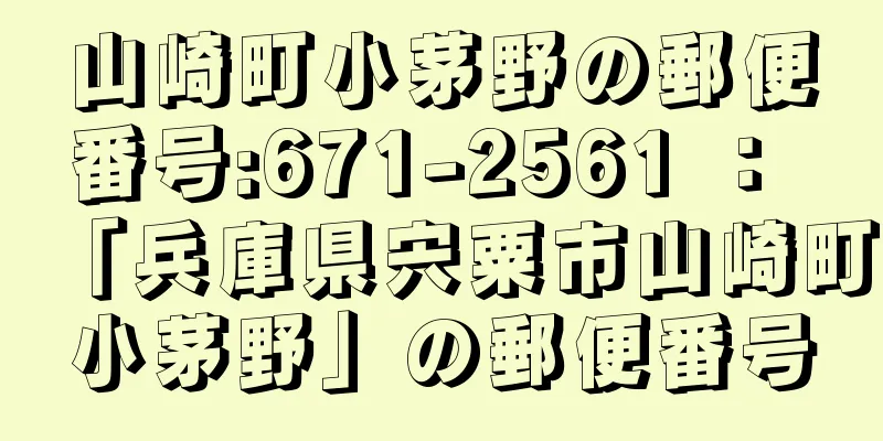 山崎町小茅野の郵便番号:671-2561 ： 「兵庫県宍粟市山崎町小茅野」の郵便番号