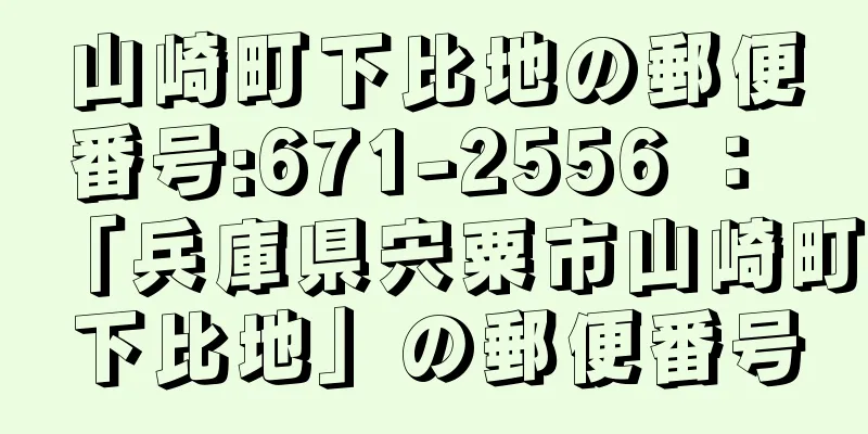 山崎町下比地の郵便番号:671-2556 ： 「兵庫県宍粟市山崎町下比地」の郵便番号