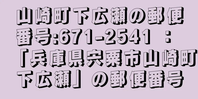 山崎町下広瀬の郵便番号:671-2541 ： 「兵庫県宍粟市山崎町下広瀬」の郵便番号