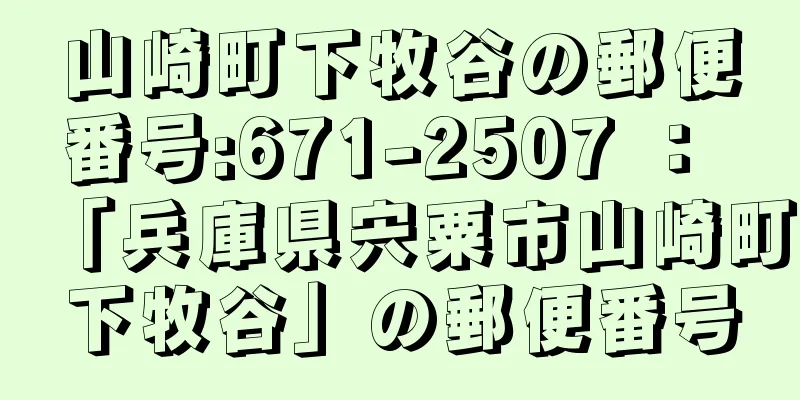 山崎町下牧谷の郵便番号:671-2507 ： 「兵庫県宍粟市山崎町下牧谷」の郵便番号