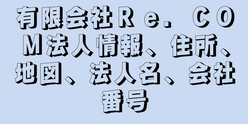 有限会社Ｒｅ．ＣＯＭ法人情報、住所、地図、法人名、会社番号