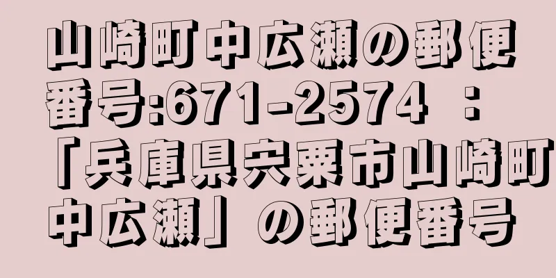 山崎町中広瀬の郵便番号:671-2574 ： 「兵庫県宍粟市山崎町中広瀬」の郵便番号