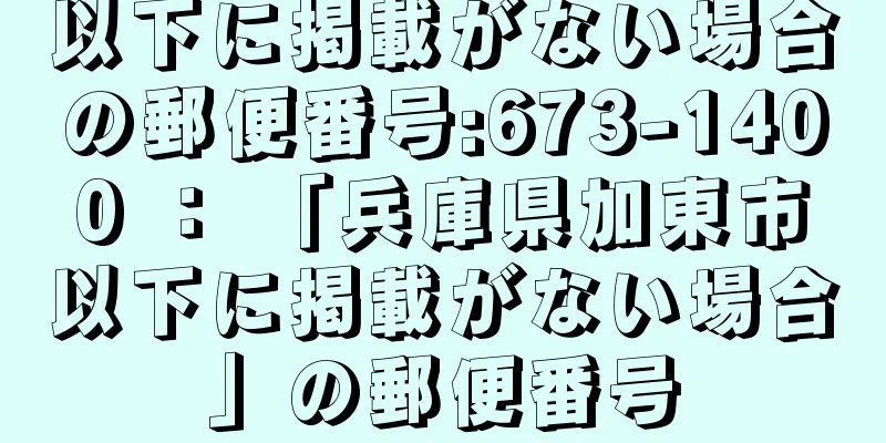 以下に掲載がない場合の郵便番号:673-1400 ： 「兵庫県加東市以下に掲載がない場合」の郵便番号