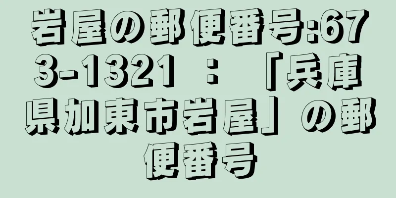 岩屋の郵便番号:673-1321 ： 「兵庫県加東市岩屋」の郵便番号