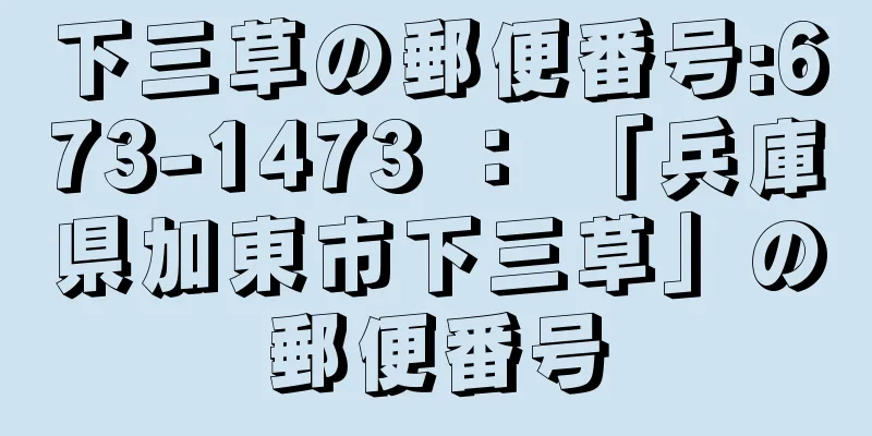 下三草の郵便番号:673-1473 ： 「兵庫県加東市下三草」の郵便番号