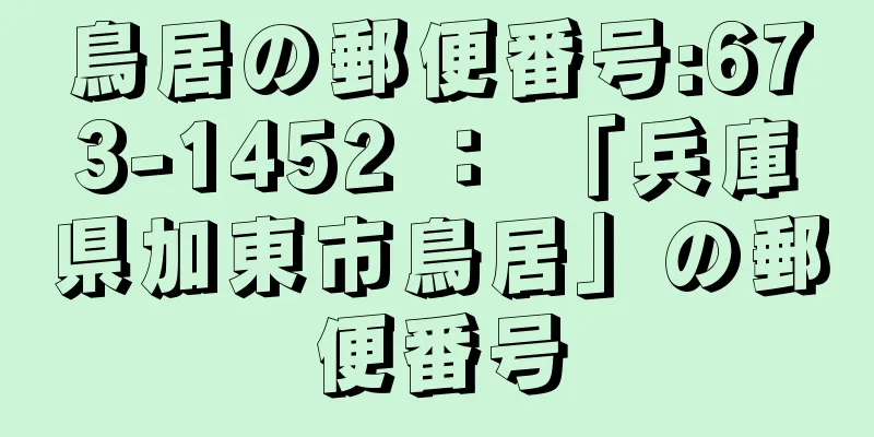 鳥居の郵便番号:673-1452 ： 「兵庫県加東市鳥居」の郵便番号