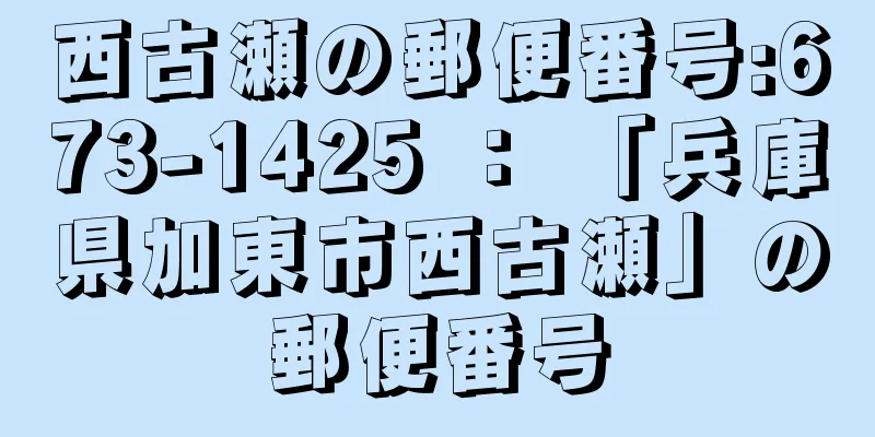 西古瀬の郵便番号:673-1425 ： 「兵庫県加東市西古瀬」の郵便番号