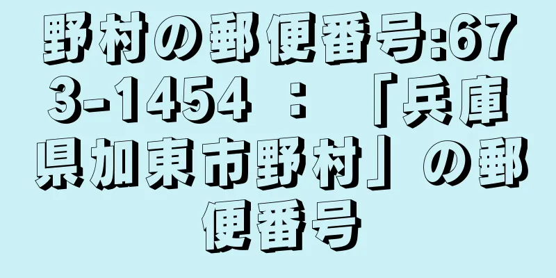 野村の郵便番号:673-1454 ： 「兵庫県加東市野村」の郵便番号