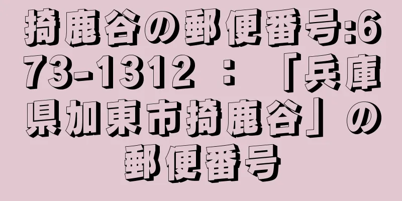 掎鹿谷の郵便番号:673-1312 ： 「兵庫県加東市掎鹿谷」の郵便番号