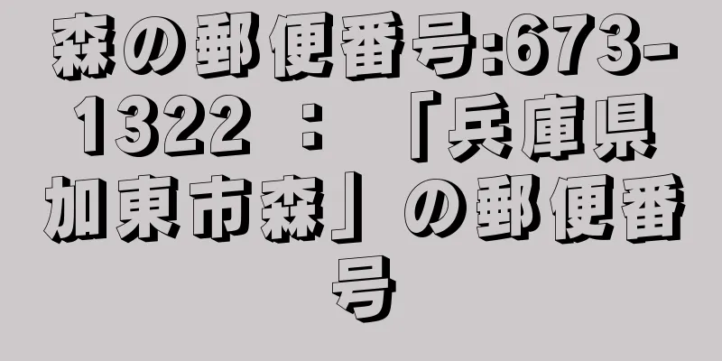 森の郵便番号:673-1322 ： 「兵庫県加東市森」の郵便番号