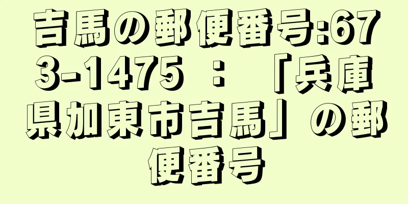 吉馬の郵便番号:673-1475 ： 「兵庫県加東市吉馬」の郵便番号