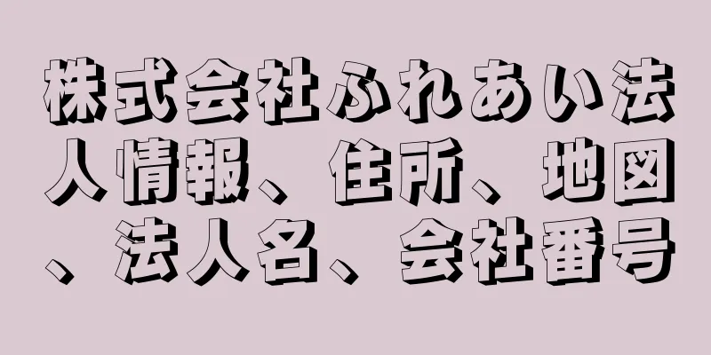 株式会社ふれあい法人情報、住所、地図、法人名、会社番号