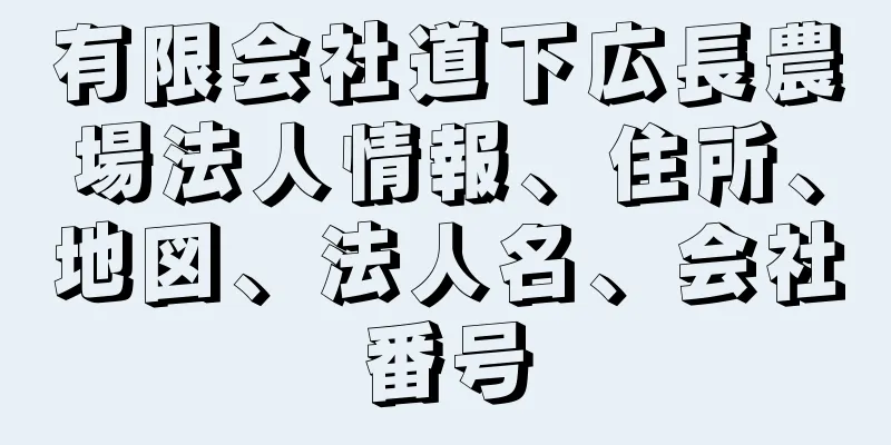 有限会社道下広長農場法人情報、住所、地図、法人名、会社番号