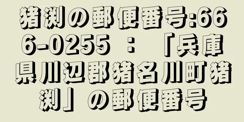 猪渕の郵便番号:666-0255 ： 「兵庫県川辺郡猪名川町猪渕」の郵便番号