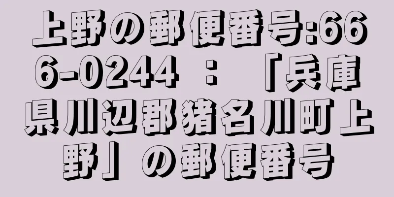 上野の郵便番号:666-0244 ： 「兵庫県川辺郡猪名川町上野」の郵便番号