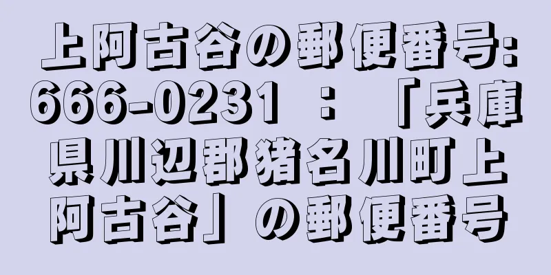 上阿古谷の郵便番号:666-0231 ： 「兵庫県川辺郡猪名川町上阿古谷」の郵便番号