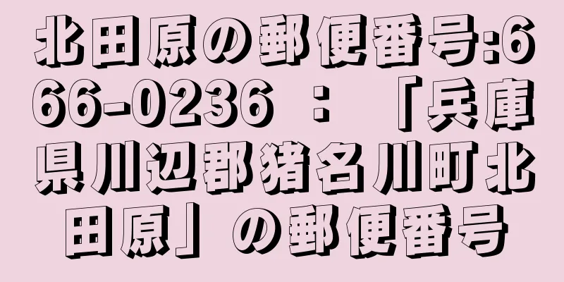 北田原の郵便番号:666-0236 ： 「兵庫県川辺郡猪名川町北田原」の郵便番号