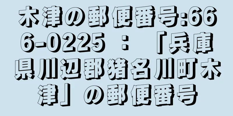 木津の郵便番号:666-0225 ： 「兵庫県川辺郡猪名川町木津」の郵便番号