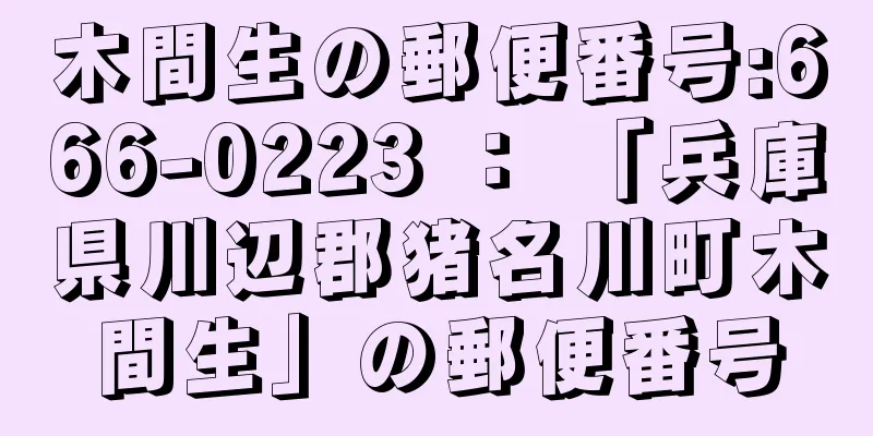 木間生の郵便番号:666-0223 ： 「兵庫県川辺郡猪名川町木間生」の郵便番号