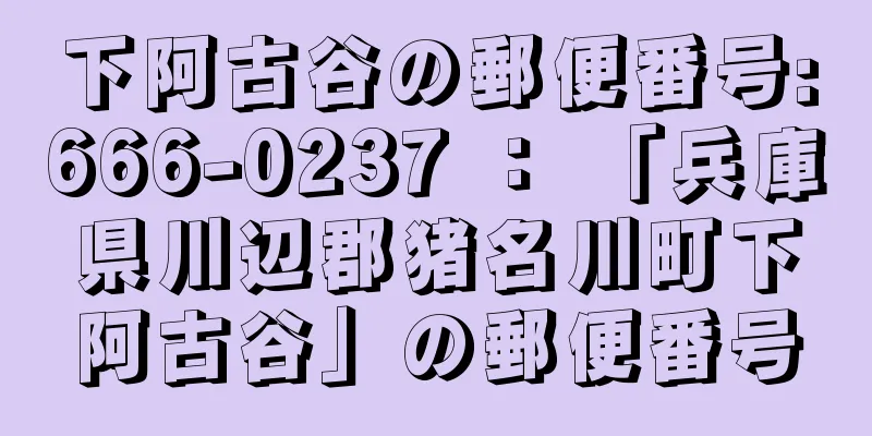 下阿古谷の郵便番号:666-0237 ： 「兵庫県川辺郡猪名川町下阿古谷」の郵便番号