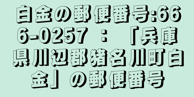 白金の郵便番号:666-0257 ： 「兵庫県川辺郡猪名川町白金」の郵便番号