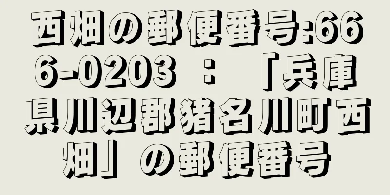 西畑の郵便番号:666-0203 ： 「兵庫県川辺郡猪名川町西畑」の郵便番号