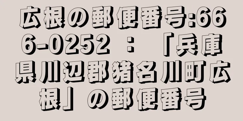 広根の郵便番号:666-0252 ： 「兵庫県川辺郡猪名川町広根」の郵便番号