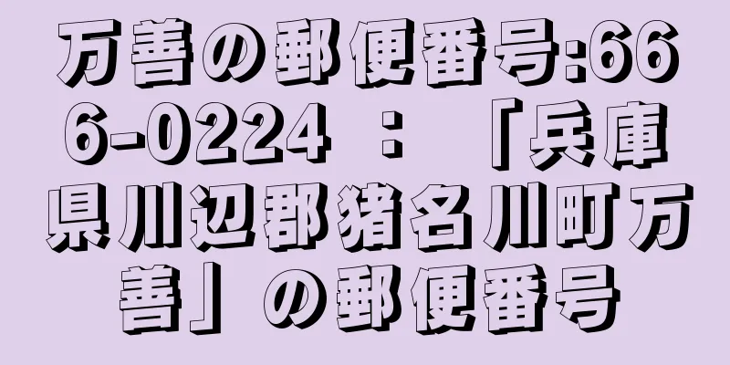 万善の郵便番号:666-0224 ： 「兵庫県川辺郡猪名川町万善」の郵便番号