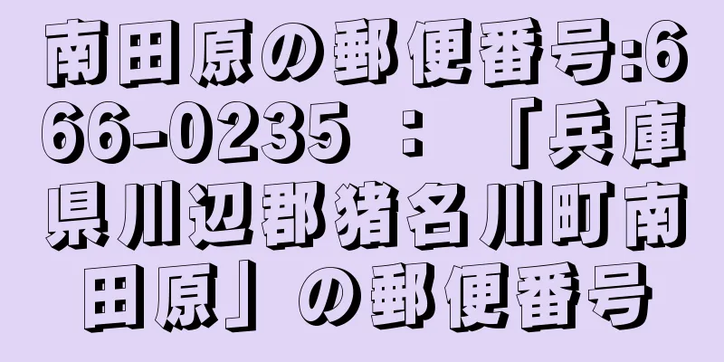 南田原の郵便番号:666-0235 ： 「兵庫県川辺郡猪名川町南田原」の郵便番号