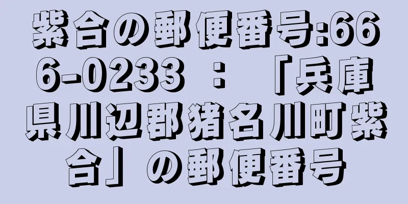 紫合の郵便番号:666-0233 ： 「兵庫県川辺郡猪名川町紫合」の郵便番号