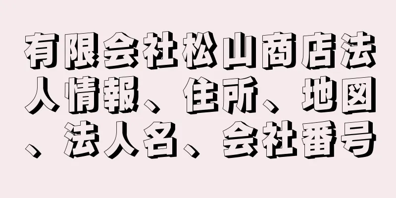 有限会社松山商店法人情報、住所、地図、法人名、会社番号