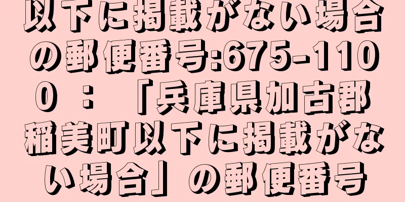 以下に掲載がない場合の郵便番号:675-1100 ： 「兵庫県加古郡稲美町以下に掲載がない場合」の郵便番号