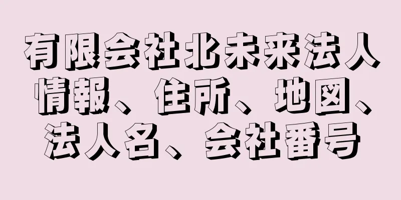 有限会社北未来法人情報、住所、地図、法人名、会社番号